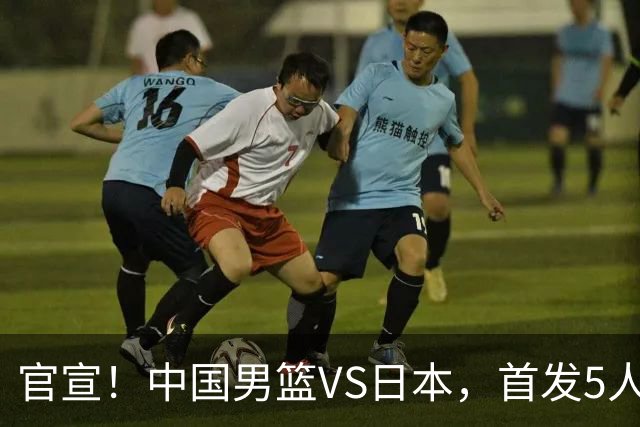 官宣！中国男篮VS日本，首发5人出炉！2大前锋李弘权、赵嘉义复出